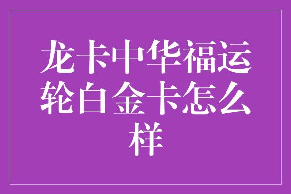 龙卡中华福运轮白金卡怎么样