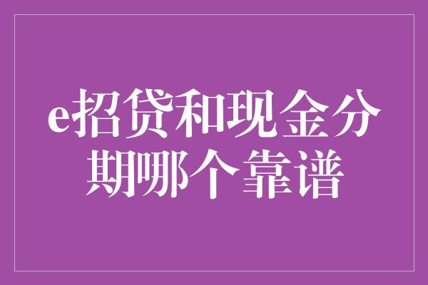 e招贷和现金分期哪个靠谱