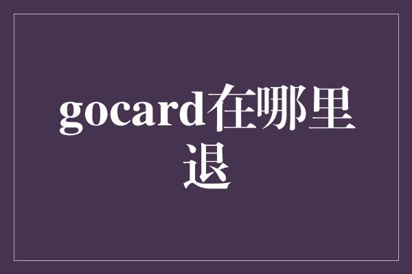 gocard在哪里退