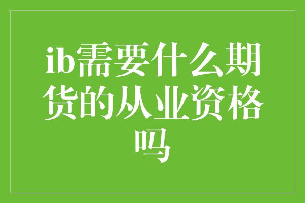 ib需要什么期货的从业资格吗