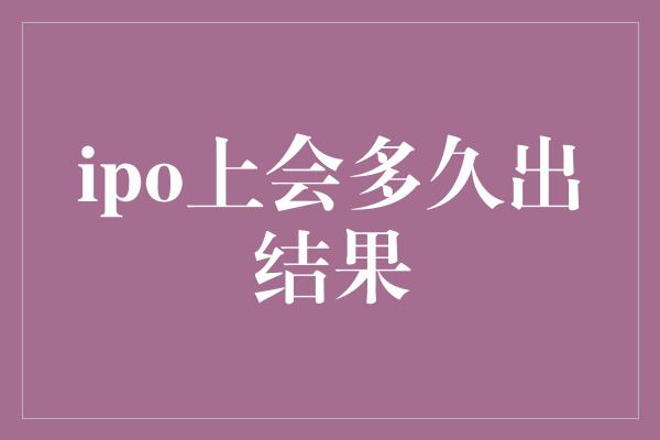 ipo上会多久出结果