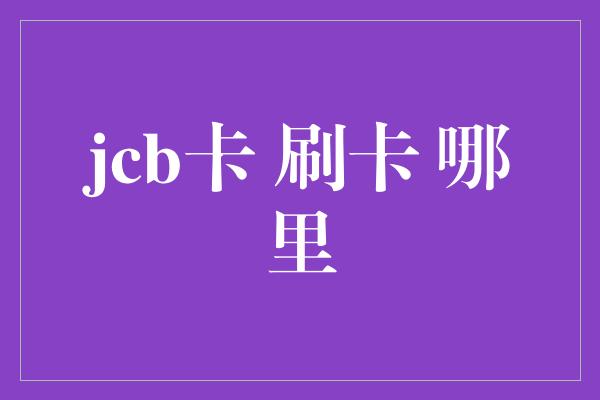 jcb卡 刷卡 哪里