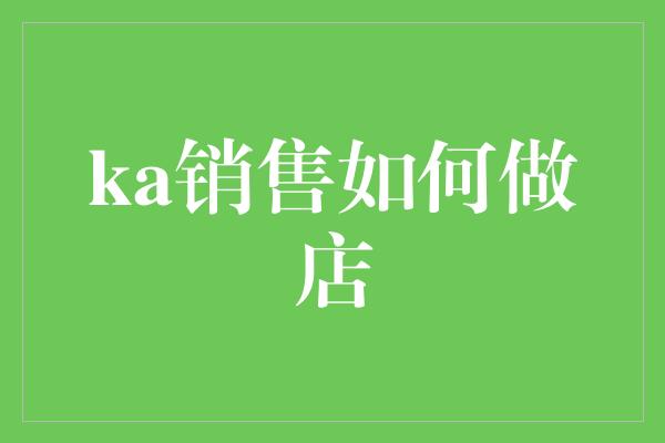 ka销售如何做店