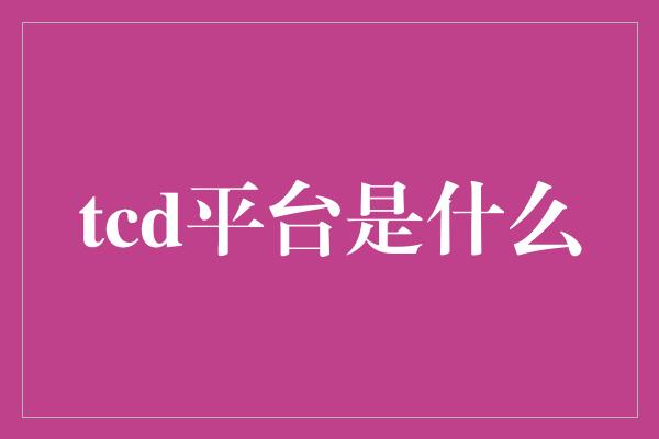 tcd平台是什么