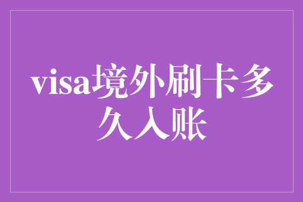 visa境外刷卡多久入账