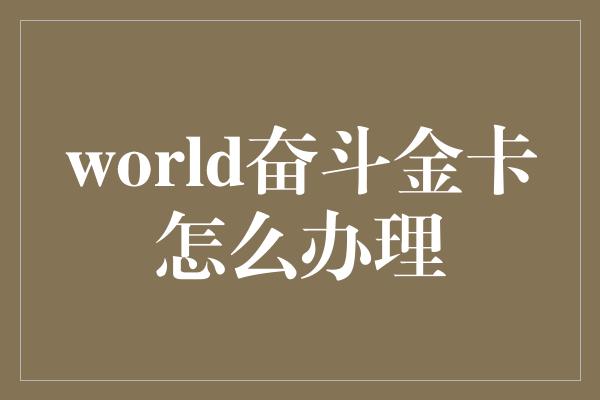 world奋斗金卡怎么办理